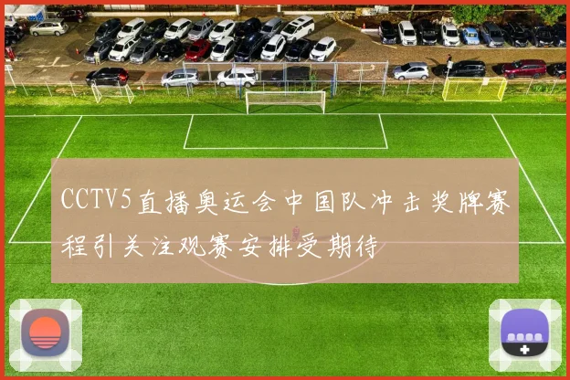 CCTV5直播奥运会中国队冲击奖牌赛程引关注观赛安排受期待