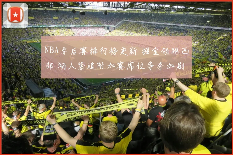 NBA季后赛排行榜更新 掘金领跑西部 湖人紧追附加赛席位争夺加剧