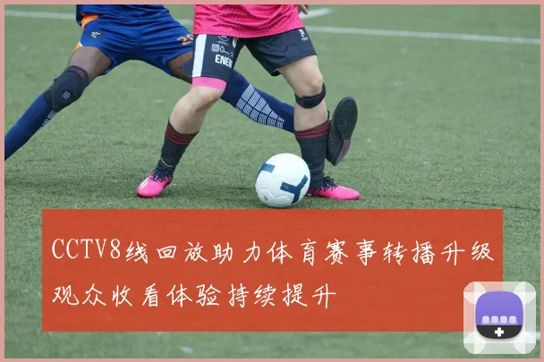 CCTV8线回放助力体育赛事转播升级观众收看体验持续提升