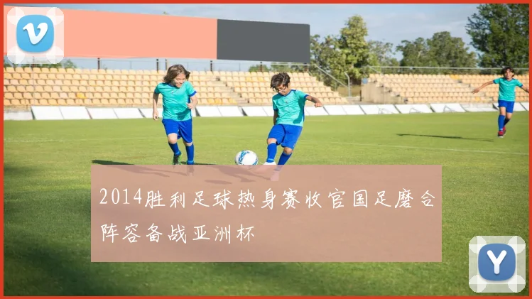 2014胜利足球热身赛收官国足磨合阵容备战亚洲杯