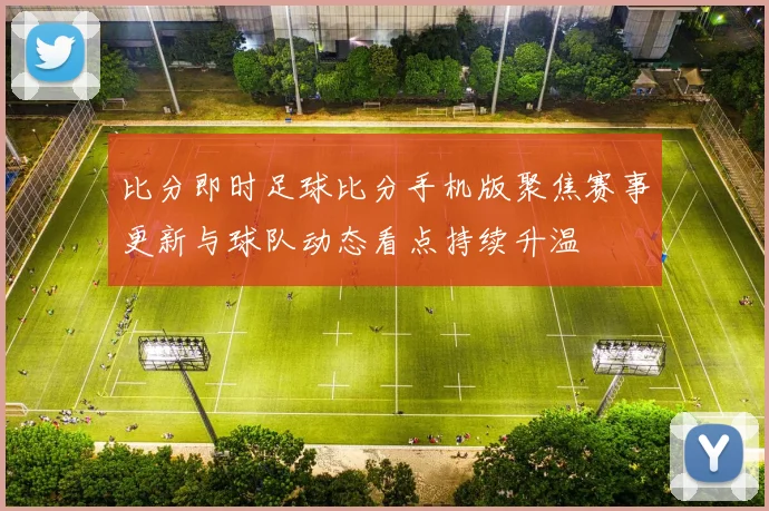 比分即时足球比分手机版聚焦赛事更新与球队动态看点持续升温