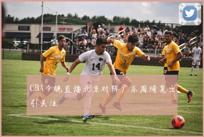 CBA今晚直播北京对阵广东周琦复出引关注