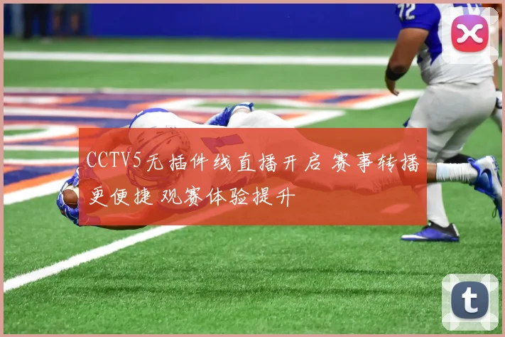 CCTV5无插件线直播开启 赛事转播更便捷 观赛体验提升
