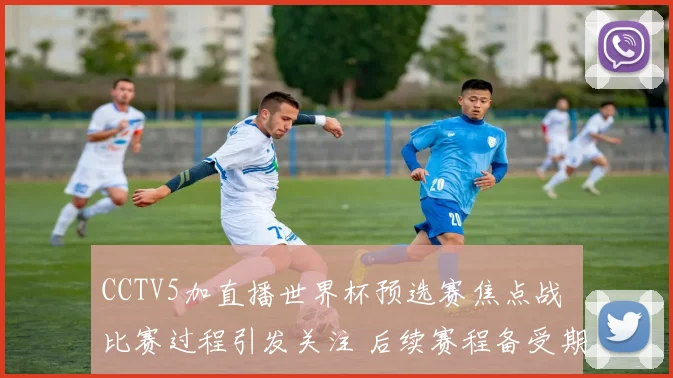 CCTV5加直播世界杯预选赛焦点战 比赛过程引发关注 后续赛程备受期待