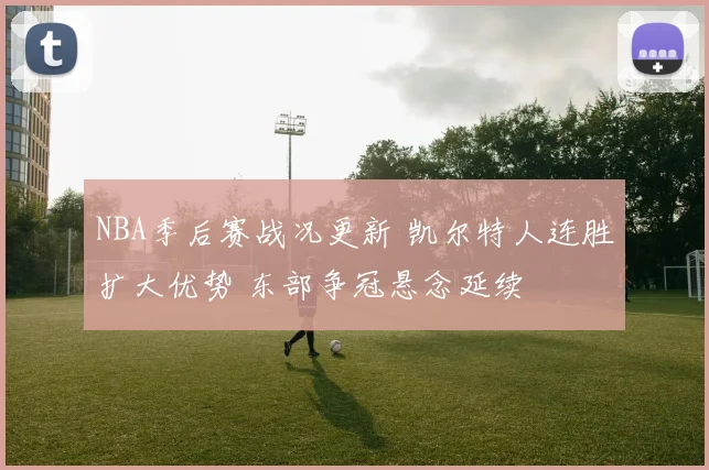 NBA季后赛战况更新 凯尔特人连胜扩大优势 东部争冠悬念延续