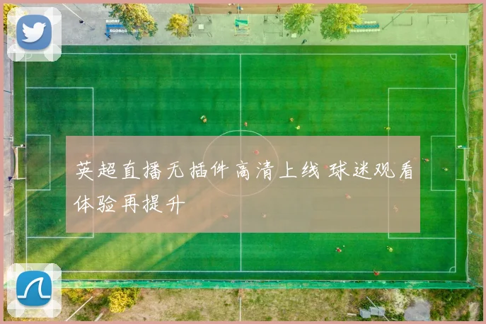 英超直播无插件高清上线 球迷观看体验再提升