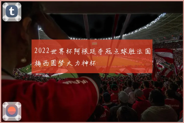 2022世界杯阿根廷夺冠点球胜法国梅西圆梦大力神杯